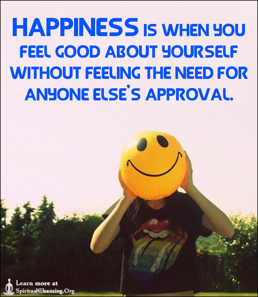 Happiness is when you feel good about yourself without feeling the need ...