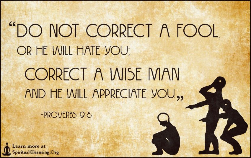 Do not correct a fool, or he will hate you; correct a wise man and he