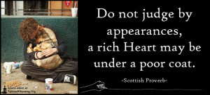 Do not judge by appearances, a rich Heart may be under a poor coat.
