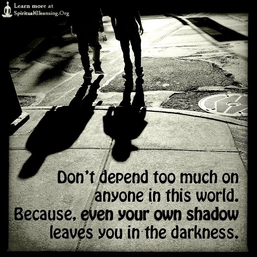 Don’t depend too much on anyone in this world. Because, even your own shadow leaves you in the darkness.