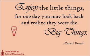 Enjoy the little things, for one day you may look back and realize they were the big things.