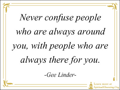 Never confuse people who are always around you, with people who are always there for you.