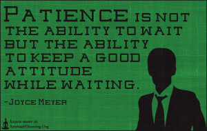 Patience is not the ability to wait but the ability to keep a good attitude while waiting.