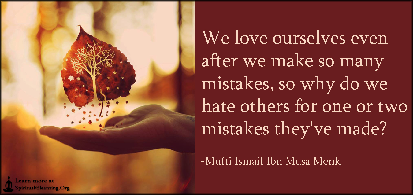 We love ourselves even after we make so many mistakes, so why do we hate