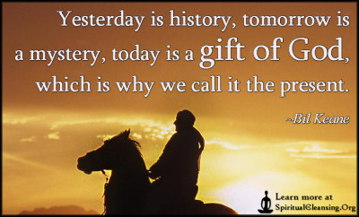 Yesterday is history, tomorrow is a mystery, today is a gift of God, which is why we call it the present.