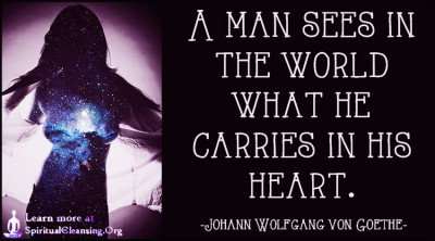 A man sees in the world what he carries in his heart.