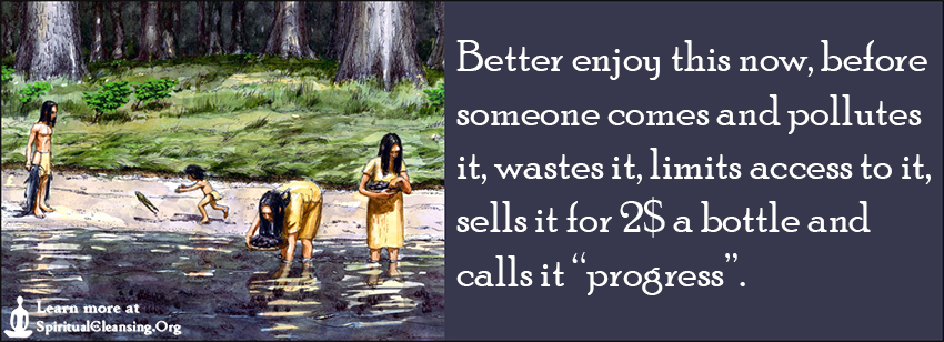 Better enjoy this now, before someone comes and pollutes it, wastes it, limits access to it, sells it for 2$ a bottle and calls it “progress”.