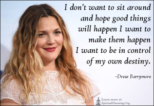 I don't want to sit around and hope good things will happen I want to make them happen I want to be in control of my own destiny.