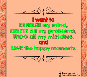 I want to REFRESH my mind, DELETE all my problems, UNDO all my mistakes, and SAVE the happy moments.