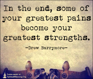 In the end, some of your greatest pains become your greatest strengths.