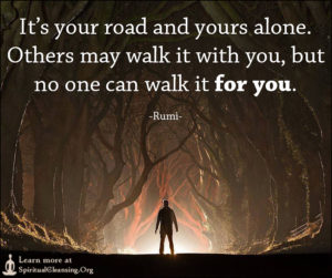 It’s your road and yours alone. Others may walk it with you, but no one can walk it for you.