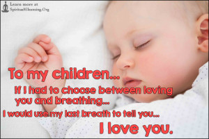 To my children... If I had to choose between loving you and breathing... I would use my last breath to tell you... I love you.
