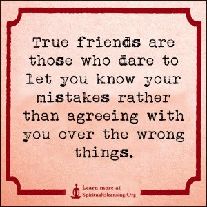 True friends are those who dare to let you know your mistakes rather than agreeing with you over the wrong things.