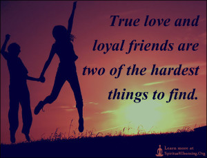 True love and loyal friends are two of the hardest things to find.