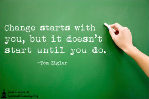 Change starts with you, but it doesn’t start until you do.