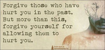 Forgive those who have hurt you in the past. But more than this, forgive yourself for allowing them to hurt you.