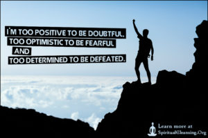 I’m too positive to be doubtful, too optimistic to be fearful and too determined to be defeated.