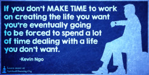 If you don't MAKE TIME to work on creating the life you want you’re eventually going to be forced to spend a lot of time dealing with a life you don't want.