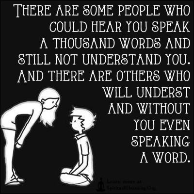 There are some people who could hear you speak a thousand words and still not understand you. And there are others who will understand without you even speaking a word.