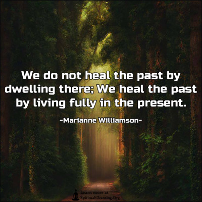 We do not heal the past by dwelling there; We heal the past by living fully in the present.