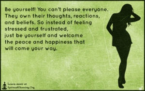 Be yourself! You can’t please everyone. They own their thoughts, reactions, and beliefs. So instead of feeling stressed