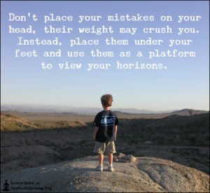Don’t place your mistakes on your head, their weight may crush you. Instead, place them under your feet and use them as a platform to view your horizons.