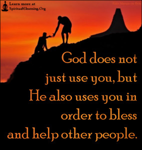 God does not just use you, but He also uses you in order to bless and help other people.