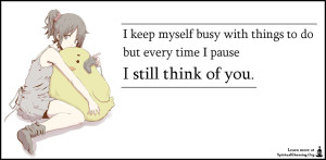 I keep myself busy with things to do but every time I pause I still think of you.