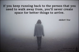 If you keep running back to the person that you need to walk away from, you’ll never create space for better things to arrive.