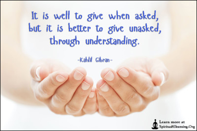 It is well to give when asked, but it is better to give unasked, through understanding.