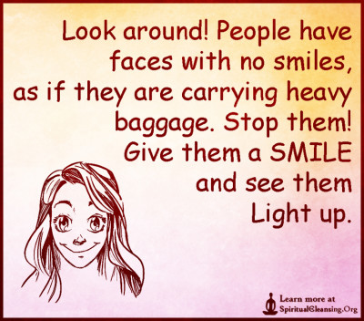Look around! People have faces with no smiles, as if they are carrying heavy baggage. Stop them! Give them a SMILE and see them Light up.