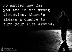 No matter how far you are in the wrong direction, there's always a chance to turn your life around.