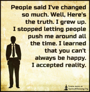 People said I've changed so much. Well, Here's the truth. I grew up. I stopped letting people push me around all the time. I learned that you can't always be happy. I accepted reality.