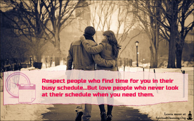Respect people who find time for you in their busy schedule...But love people who never look at their schedule when you need them.