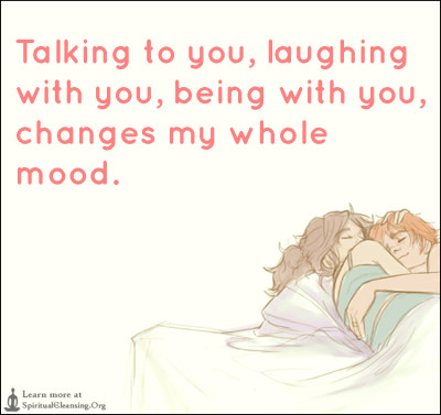 Talking to you, laughing with you, being with you, changes my whole mood.