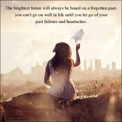 The brightest future will always be based on a forgotten past, you can't go on well in life until you let go of your past failures and heartaches.