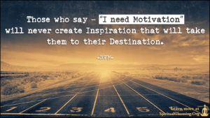 Those who say – “I need Motivation” will never create Inspiration that will take them to their Destination.