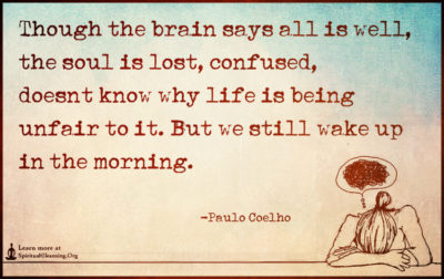 Though the brain says all is well, the soul is lost, confused, doesn’t know why life is being unfair to it. But we still wake up in the morning.