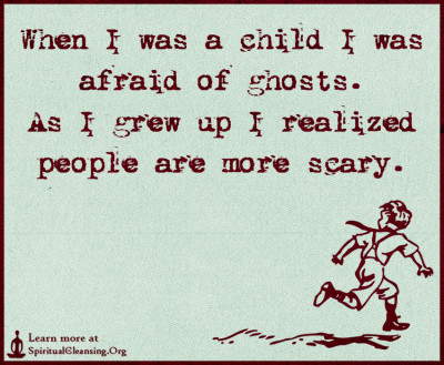 When I was a child I was afraid of ghosts. As I grew up I realized people are more scary.