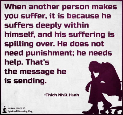When another person makes you suffer, it is because he suffers deeply within himself, and his suffering is spilling over.