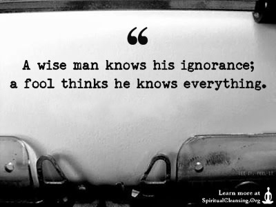 A wise man knows his ignorance; a fool thinks he knows everything ...