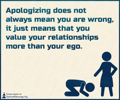 Apologizing does not always mean you are wrong, it just means that you value your relationships more than your ego.