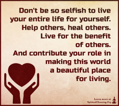 Don't be so selfish to live your entire life for yourself. Help others, heal others. Live for the benefit of others. And contribute your role in making this world a beautiful place for living.