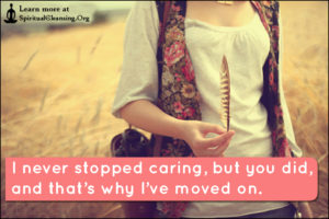 I never stopped caring, but you did, and that’s why I’ve moved on.