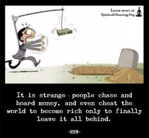 It is strange—people chase and hoard money, and even cheat the world to become rich only to finally leave it all behind.