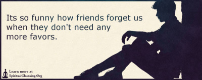 It’s so funny how friends forget us when they don’t need any more ...