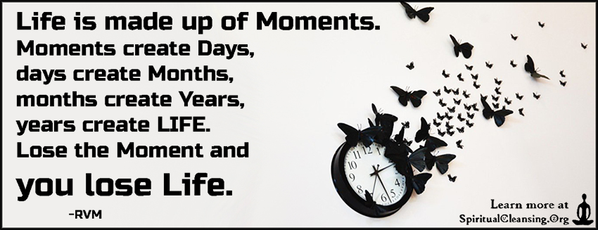 Life is made up of Moments. Moments create Days, days create Months, months create Years, years create LIFE. Lose the Moment and you lose Life.