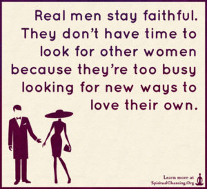 Real men stay faithful. They don’t have time to look for other women because they’re too busy looking for new ways to love their own.