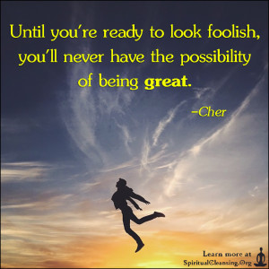 Until you're ready to look foolish, you'll never have the possibility of being great.