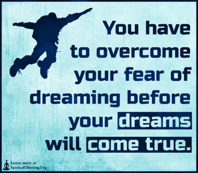 You have to overcome your fear of dreaming before your dreams will come true.